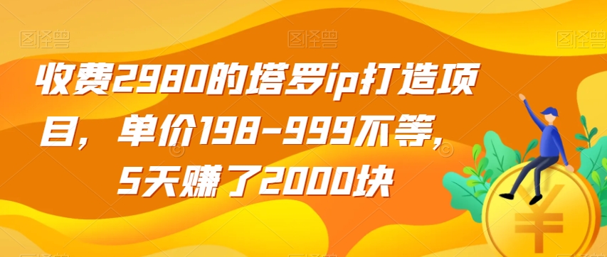 收费2980的塔罗ip打造项目，单价198-999不等，5天赚了2000块【揭秘】网创库-网创项目资源站-副业项目-创业项目-搞钱项目网创库