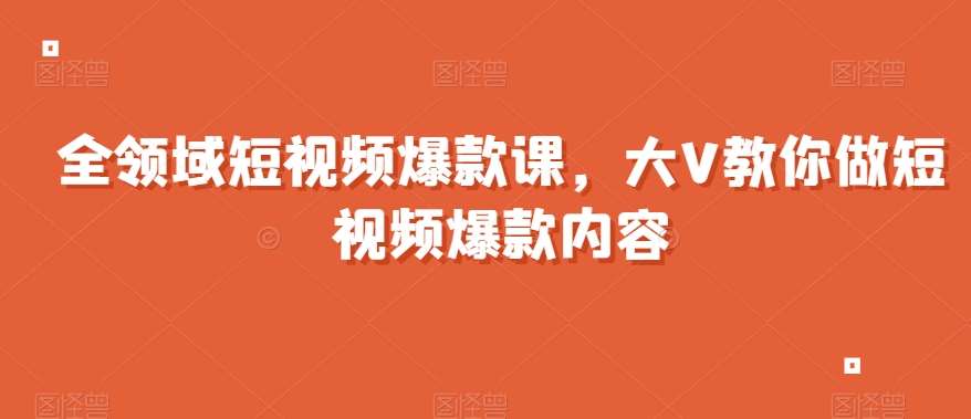 全领域短视频爆款课，全网两千万粉丝大V教你做短视频爆款内容网创库-网创项目资源站-副业项目-创业项目-搞钱项目网创库