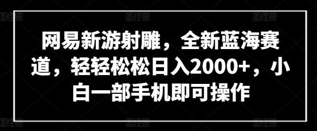 网易新游射雕，全新蓝海赛道，轻轻松松日入2000+，小白一部手机即可操作【揭秘】网创库-网创项目资源站-副业项目-创业项目-搞钱项目网创库