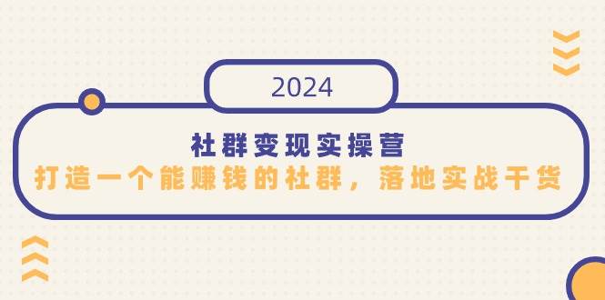 （9349期）社群变现实操营，打造一个能赚钱的社群，落地实战干货，尤其适合知识变现网创库-网创项目资源站-副业项目-创业项目-搞钱项目网创库
