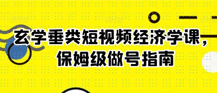 玄学垂类短视频经济学课，保姆级做号指南网创库-网创项目资源站-副业项目-创业项目-搞钱项目网创库