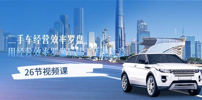 （10361期）二手车经营·效率罗盘，用经营 效率罗盘玩转二手车生意（26节视频课）网创库-网创项目资源站-副业项目-创业项目-搞钱项目网创库