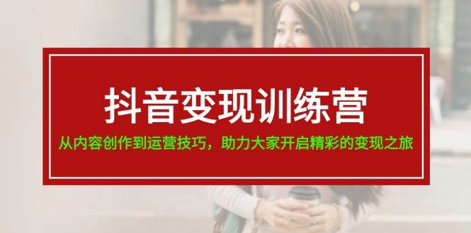 （11593期）抖音变现训练营，从内容创作到运营技巧，助力大家开启精彩的变现之旅-19节网创库-网创项目资源站-副业项目-创业项目-搞钱项目网创库