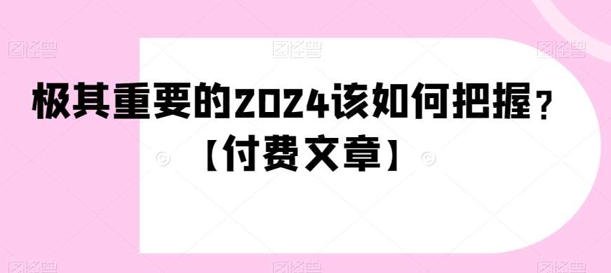 极其重要的2024该如何把握?【付费文章】网创库-网创项目资源站-副业项目-创业项目-搞钱项目网创库