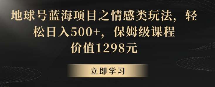 地球号蓝海项目之情感类玩法，轻松日入500+，保姆级课程【揭秘】网创库-网创项目资源站-副业项目-创业项目-搞钱项目网创库