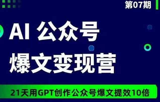 AI公众号爆文变现营07期,21天用GPT创作爆文提效10倍网创库-网创项目资源站-副业项目-创业项目-搞钱项目网创库
