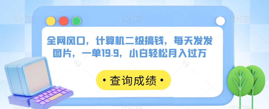 全网风口，计算机二级搞钱，每天发发图片，一单19.9，小白轻松月入过万【揭秘】网创库-网创项目资源站-副业项目-创业项目-搞钱项目网创库
