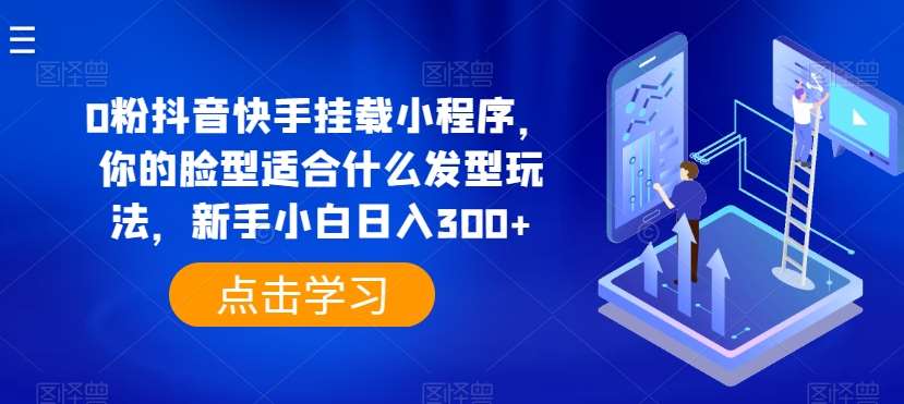 0粉抖音快手挂载小程序，你的脸型适合什么发型玩法，新手小白日入300+【揭秘】网创库-网创项目资源站-副业项目-创业项目-搞钱项目网创库