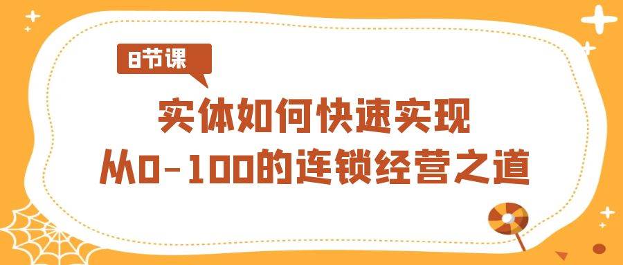 实体如何快速实现从0-100的连锁经营之道（8节视频课）网创库-网创项目资源站-副业项目-创业项目-搞钱项目网创库