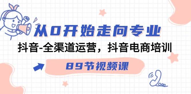 (9353期)从0开始走向专业,抖音-全渠道运营,抖音电商培训(89节视频课)网创库-网创项目资源站-副业项目-创业项目-搞钱项目网创库