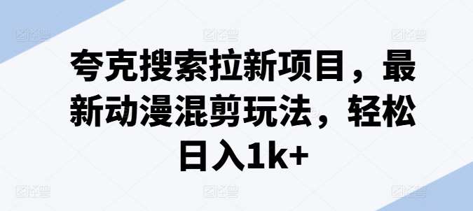 夸克搜索拉新项目,最新动漫混剪玩法,轻松日入1k+网创库-网创项目资源站-副业项目-创业项目-搞钱项目网创库