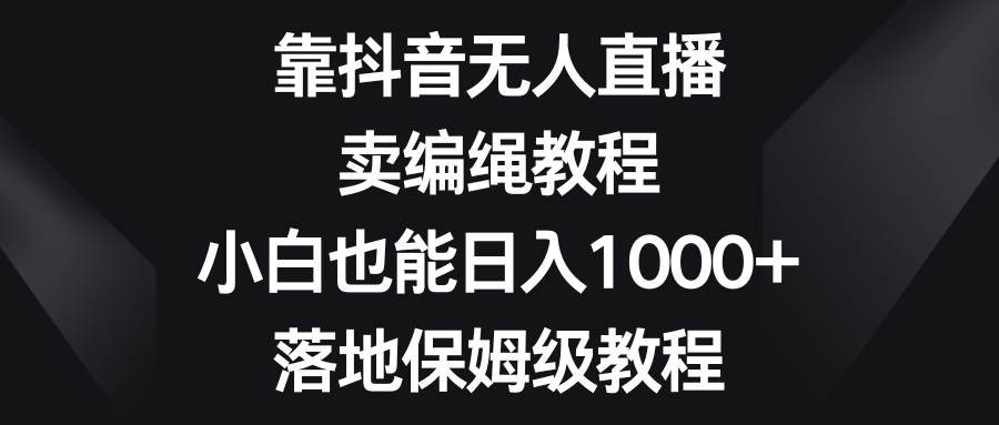 (8423期)靠抖音无人直播,卖编绳教程,小白也能日入1000+,落地保姆级教程网创库-网创项目资源站-副业项目-创业项目-搞钱项目网创库