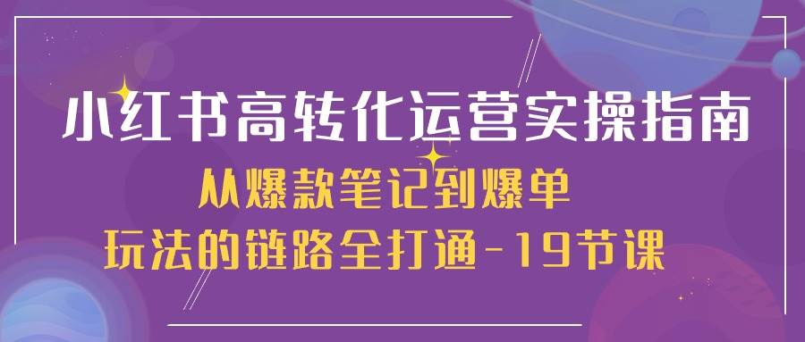 小红书高转化运营实操指南，从爆款笔记到爆单玩法的链路全打通（19节课）网创库-网创项目资源站-副业项目-创业项目-搞钱项目网创库