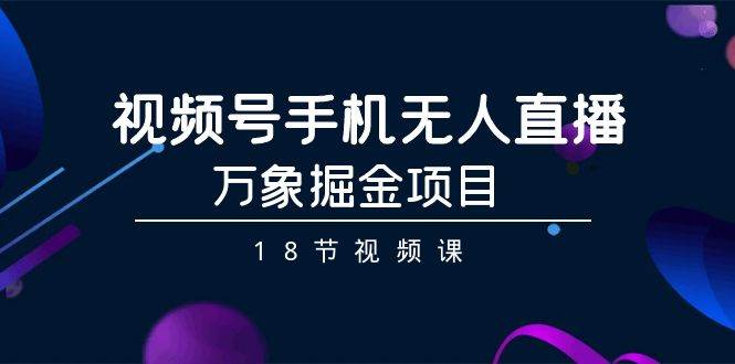 （9170期）视频号手机无人直播-万象掘金项目（18节视频课）网创库-网创项目资源站-副业项目-创业项目-搞钱项目网创库