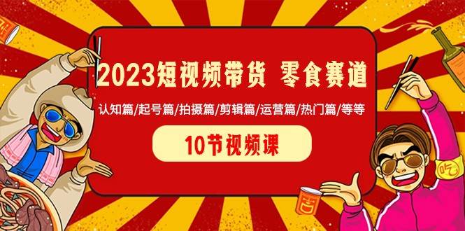 2023短视频带货零食赛道 认知篇/起号篇/拍摄篇/剪辑篇/运营篇/热门篇/等等网创库-网创项目资源站-副业项目-创业项目-搞钱项目网创库
