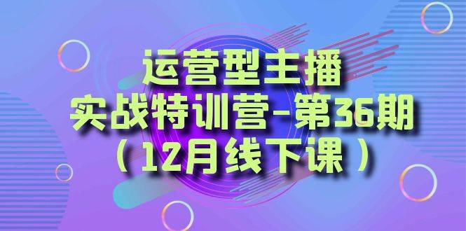 (8422期)运营型主播·实战特训营-第36期(12月线下课) 从底层逻辑到起号思路,…网创库-网创项目资源站-副业项目-创业项目-搞钱项目网创库