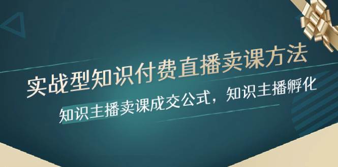 （8108期）实战型知识付费直播-卖课方法，知识主播卖课成交公式，知识主播孵化网创库-网创项目资源站-副业项目-创业项目-搞钱项目网创库