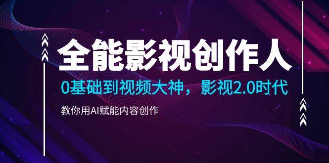（9271期）全能影视-创作人，0基础到视频大神，影视2.0时代，教你用AI赋能内容创作网创库-网创项目资源站-副业项目-创业项目-搞钱项目网创库