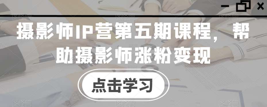 摄影师IP营第五期课程，帮助摄影师涨粉变现网创库-网创项目资源站-副业项目-创业项目-搞钱项目网创库
