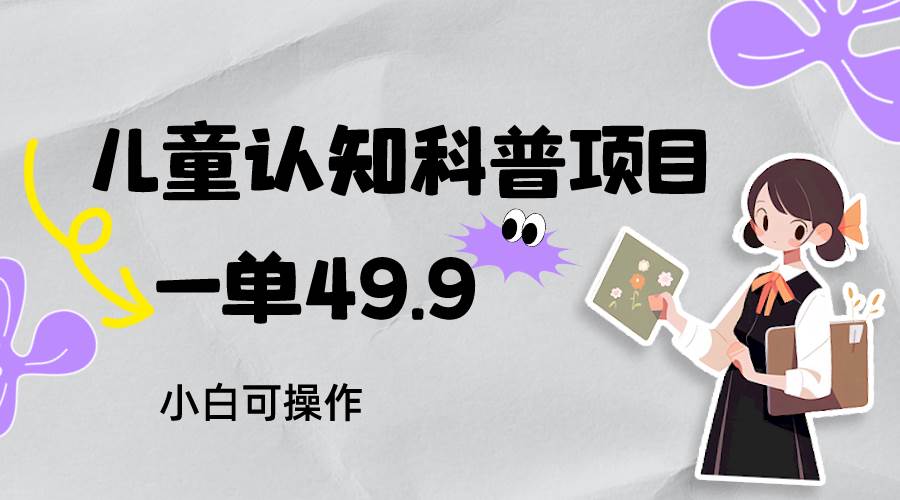 儿童认知科普，一单49.9，轻松日变现800＋小白可操作，附资料网创库-网创项目资源站-副业项目-创业项目-搞钱项目网创库