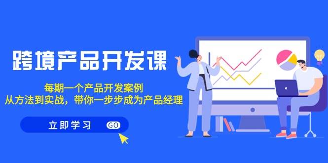 （9137期）跨境产品-开发课，每期一个产品开发案例，从方法到实战，带你成为产品经理网创库-网创项目资源站-副业项目-创业项目-搞钱项目网创库