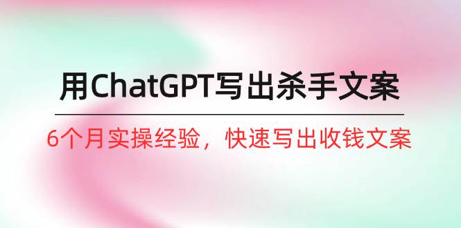 （10175期）如何用ChatGPT-写出杀手文案，6个月实战经验，快速写出收钱文案（8节课）网创库-网创项目资源站-副业项目-创业项目-搞钱项目网创库
