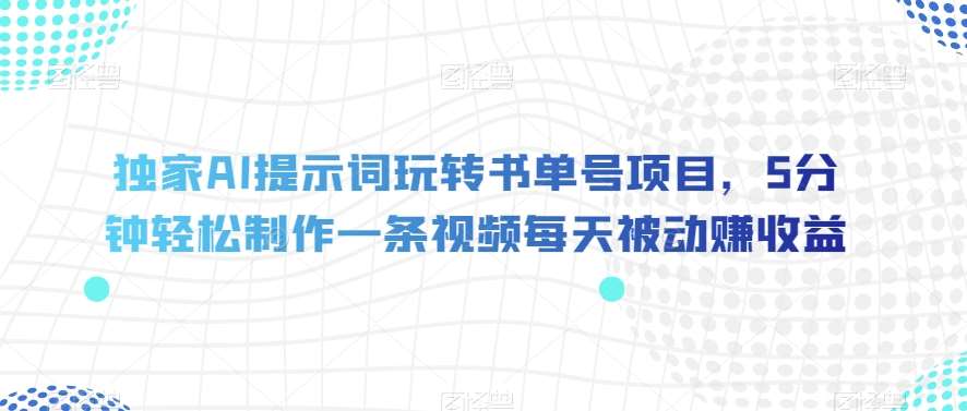 独家AI提示词玩转书单号项目，5分钟轻松制作一条视频每天被动赚收益【揭秘】网创库-网创项目资源站-副业项目-创业项目-搞钱项目网创库