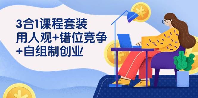 （9392期）3 合1课程套装，用人观+错位竞争+自组 制创业（43节课）网创库-网创项目资源站-副业项目-创业项目-搞钱项目网创库
