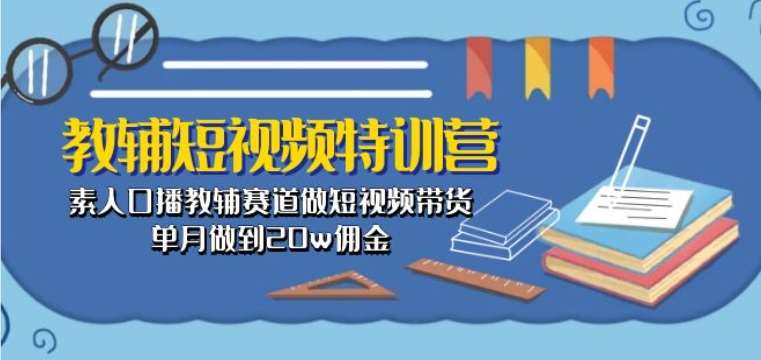 教辅短视频特训营： 素人口播教辅赛道做短视频带货，单月做到20w佣金网创库-网创项目资源站-副业项目-创业项目-搞钱项目网创库