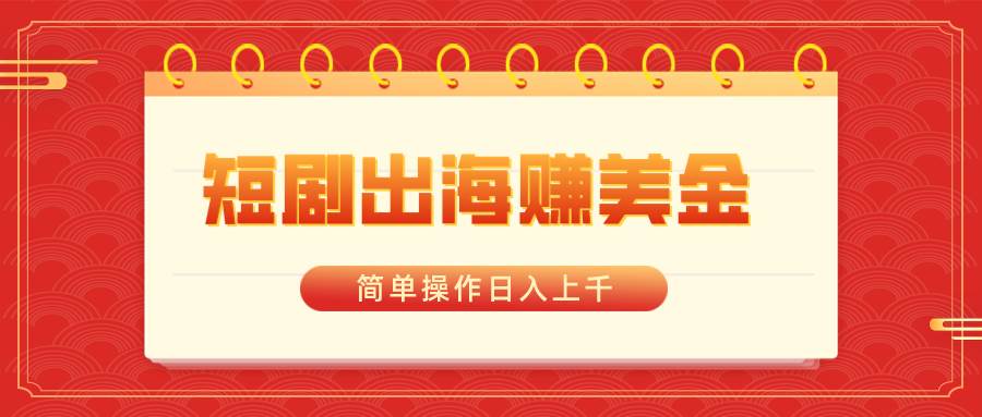 （8794期）短剧出海赚美金，简单操作日入上千网创库-网创项目资源站-副业项目-创业项目-搞钱项目网创库