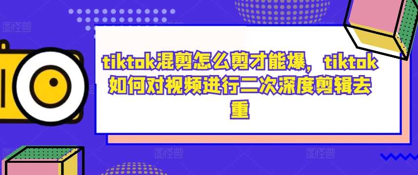 tiktok混剪怎么剪才能爆,tiktok如何对视频进行二次深度剪辑去重网创库-网创项目资源站-副业项目-创业项目-搞钱项目网创库