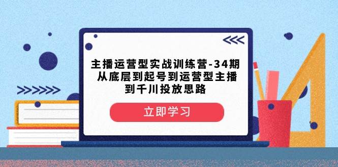 主播运营型实战训练营-第34期 从底层到起号到运营型主播到千川投放思路网创库-网创项目资源站-副业项目-创业项目-搞钱项目网创库