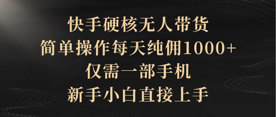 （9862期）快手硬核无人带货，简单操作每天纯佣1000+,仅需一部手机，新手小白直接上手网创库-网创项目资源站-副业项目-创业项目-搞钱项目网创库