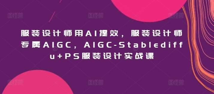 服装设计师用AI提效，服装设计师专属AIGC，AIGC-Stablediffu+PS服装设计实战课网创库-网创项目资源站-副业项目-创业项目-搞钱项目网创库