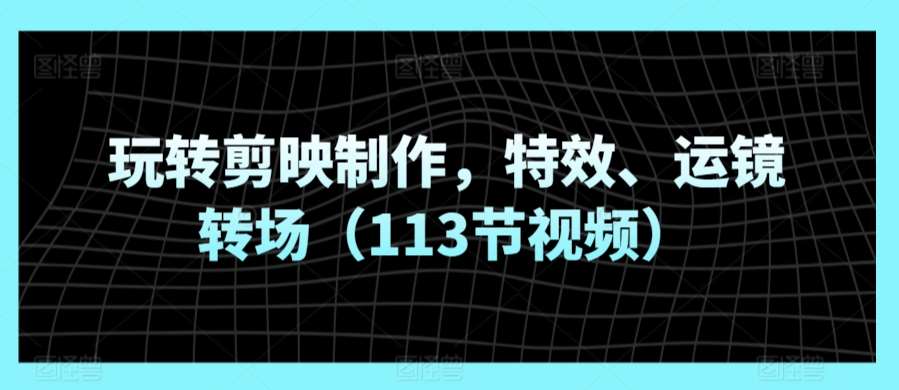 玩转剪映制作,特效、运镜转场(113节视频)网创库-网创项目资源站-副业项目-创业项目-搞钱项目网创库