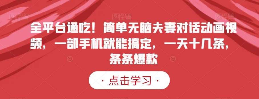 全平台通吃！简单无脑夫妻对话动画视频，一部手机就能搞定，一天十几条，条条爆款【揭秘】网创库-网创项目资源站-副业项目-创业项目-搞钱项目网创库
