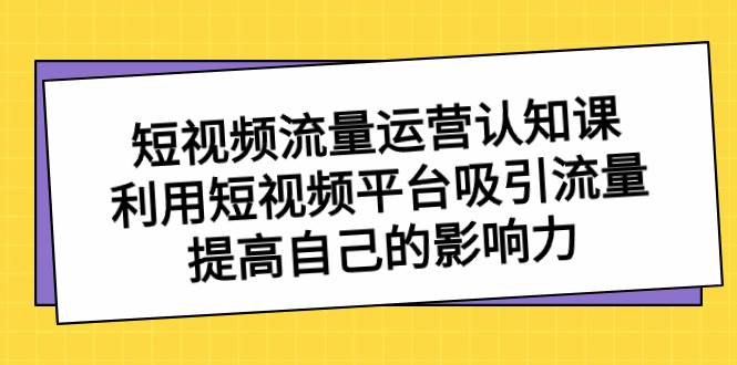 （8428期）短视频流量-运营认知课，利用短视频平台吸引流量，提高自己的影响力网创库-网创项目资源站-副业项目-创业项目-搞钱项目网创库