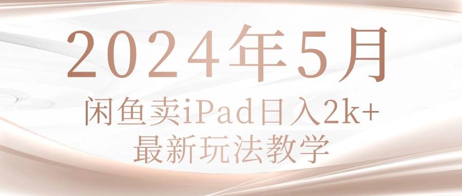 （10459期）2024年5月闲鱼卖ipad日入2k，最新玩法教学网创库-网创项目资源站-副业项目-创业项目-搞钱项目网创库