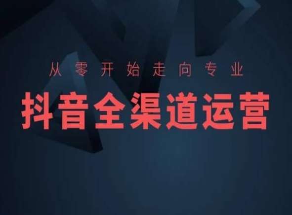 从零开始走向专业，抖音全渠道运营，抖音电商培训网创库-网创项目资源站-副业项目-创业项目-搞钱项目网创库