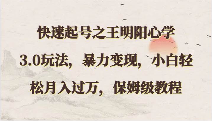 快速起号之王明阳心学3.0玩法,暴力变现,小白轻松月入过万,保姆级教程网创库-网创项目资源站-副业项目-创业项目-搞钱项目网创库