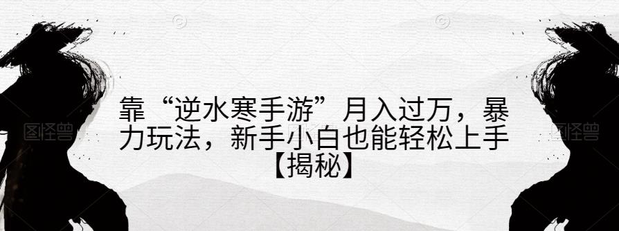 靠“逆水寒手游”月入过万，暴力玩法，新手小白也能轻松上手【揭秘】网创库-网创项目资源站-副业项目-创业项目-搞钱项目网创库