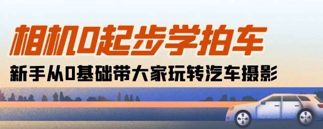 相机0起步学拍车：新手从0基础带大家玩转汽车摄影(18节课)网创库-网创项目资源站-副业项目-创业项目-搞钱项目网创库