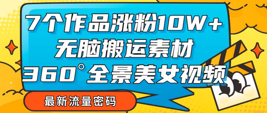 7个作品涨粉10W+，无脑搬运素材，全景美女视频爆款网创库-网创项目资源站-副业项目-创业项目-搞钱项目网创库
