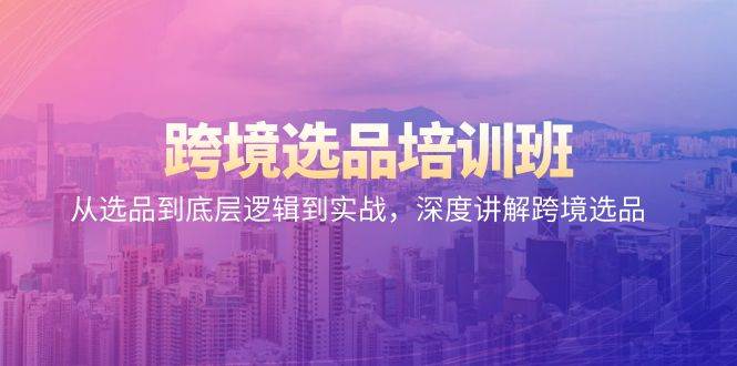 （9143期）跨境选品培训班：从选品到底层逻辑到实战，深度讲解跨境选品网创库-网创项目资源站-副业项目-创业项目-搞钱项目网创库