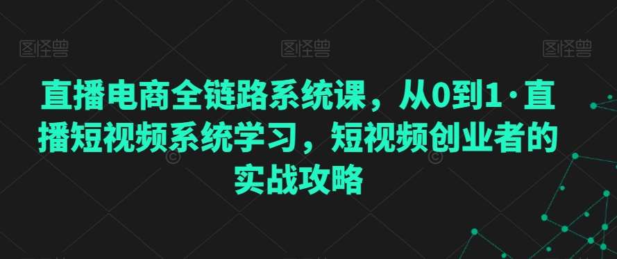 直播电商全链路系统课，从0到1·直播短视频系统学习，短视频创业者的实战攻略网创库-网创项目资源站-副业项目-创业项目-搞钱项目网创库