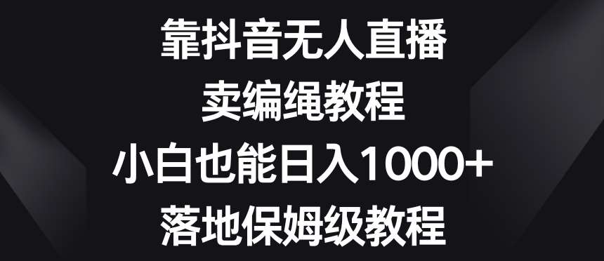 靠抖音无人直播，卖编绳教程，小白也能日入1000+，落地保姆级教程【揭秘】网创库-网创项目资源站-副业项目-创业项目-搞钱项目网创库
