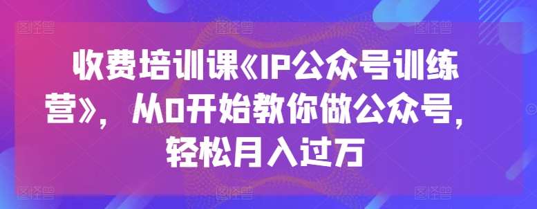 收费培训课《IP公众号训练营》，从0开始教你做公众号，轻松月入过万网创库-网创项目资源站-副业项目-创业项目-搞钱项目网创库