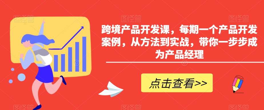 跨境产品开发课，每期一个产品开发案例，从方法到实战，带你一步步成为产品经理网创库-网创项目资源站-副业项目-创业项目-搞钱项目网创库