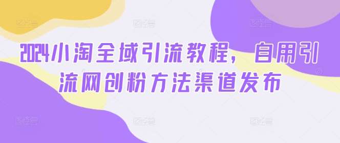 2024小淘全域引流教程，自用引流网创粉方法渠道发布网创库-网创项目资源站-副业项目-创业项目-搞钱项目网创库