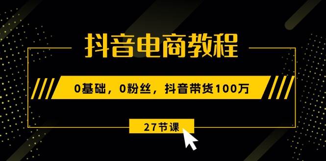 （10949期）抖音电商教程：0基础，0粉丝，抖音带货100万（27节视频课）网创库-网创项目资源站-副业项目-创业项目-搞钱项目网创库